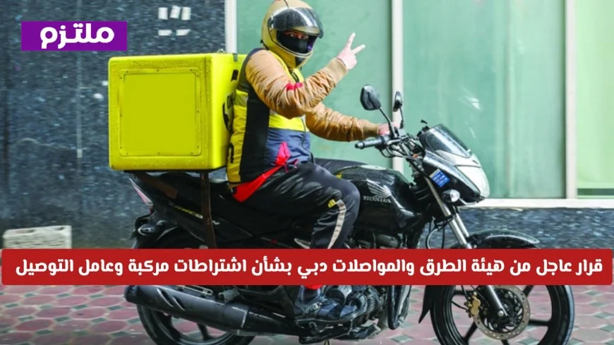 هيئة الطرق والمواصلات في دبي تصدر قرارا حاسما حول اشتراطات مركبات وعمال التوصيل وتشن حملات على المخالفين