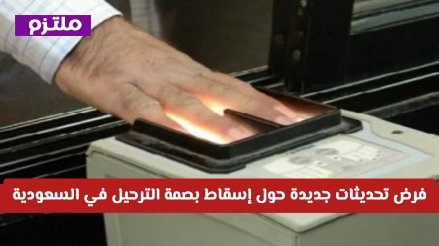 السعودية تعتمد تحديثات جديدة لإسقاط بصمة الترحيل بحلول عام 2026