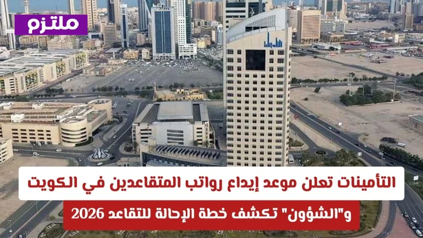 التأمينات تكشف موعد صرف رواتب المتقاعدين في الكويت وخطة الإحالة للتقاعد لعام 2026