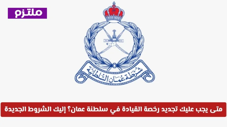 تعرف على متى تجدد رخصة قيادتك في عمان واكتشف الشروط الجديدة الآن