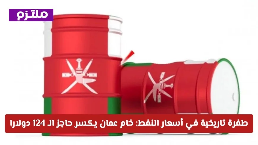 ارتفاع قياسي لأسعار النفط العالمية: خام عمان يتجاوز 124 دولارا