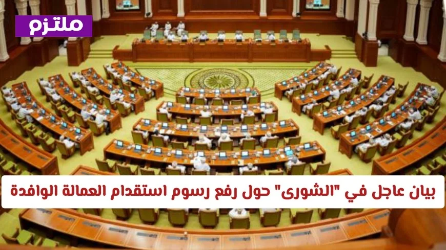 بيان عاجل من مجلس الشورى في سلطنة عمان بخصوص زيادة رسوم استقدام العمالة الوافدة