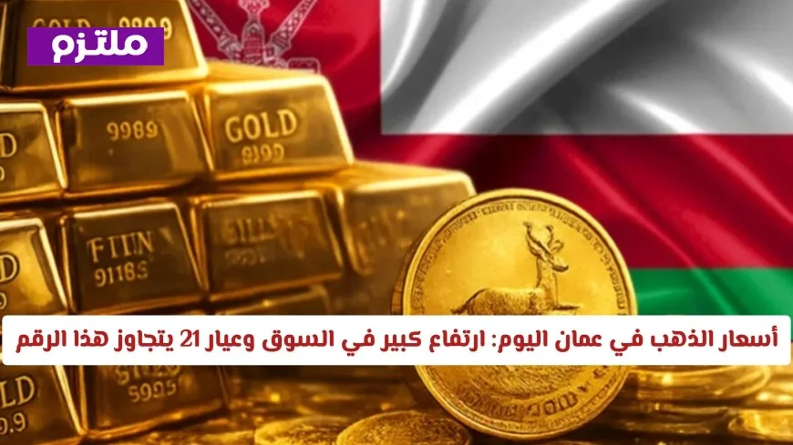 أسعار الذهب في عمان اليوم تشهد ارتفاعًا كبيرًا وعيار 21 يتخطى الأرقام السابقة مجددًا