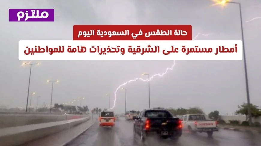 توقعات الطقس في السعودية اليوم: أمطار غزيرة مستمرة على الشرقية ونصائح هامة للمواطنين