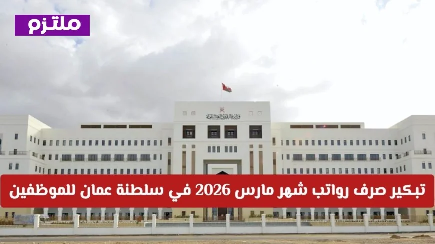 تبكير صرف رواتب مارس 2026 في سلطنة عمان لموظفي الدولة والقطاع الخاص تعرف على الموعد الجديد