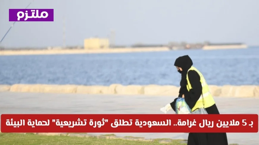 السعودية تطلق ثورة تشريعية لحماية البيئة مع غرامات تصل إلى 5 ملايين ريال