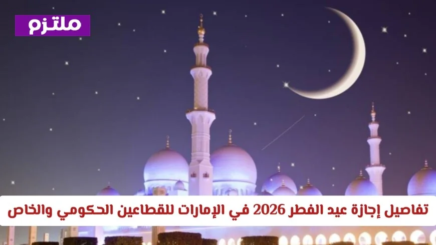 كل ما تحتاج معرفته عن إجازة عيد الفطر 2026 في الإمارات للقطاعين الحكومي والخاص