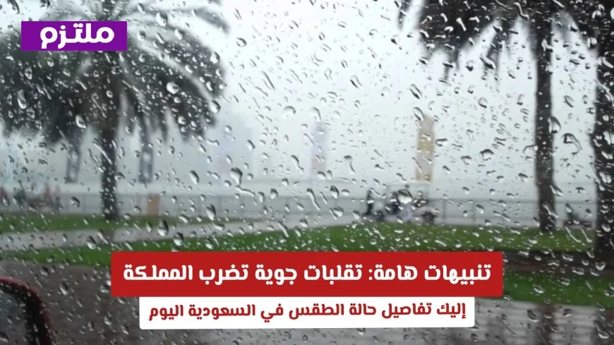 تقلبات جوية تضرب المملكة اليوم تعرف على تفاصيل حالة الطقس في السعودية