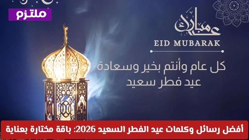أجمل رسائل وكلمات عيد الفطر 2026: باقة مختارة بعناية لكل محبي التهاني