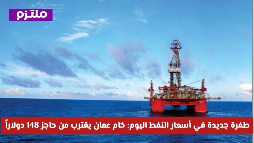 ارتفاع غير مسبوق في أسعار النفط اليوم خام عمان يلامس حاجز 148 دولارا