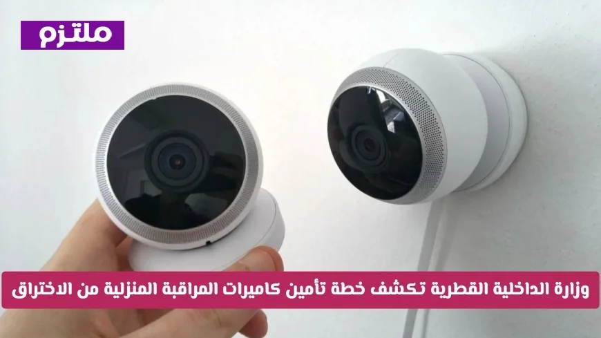 وزارة الداخلية القطرية تعلن عن استراتيجية جديدة لحماية كاميرات المراقبة المنزلية من الاختراق