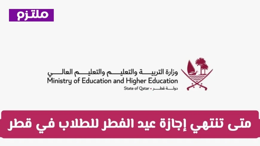 موعد انتهاء إجازة عيد الفطر للطلاب في قطر وزارة التربية والتعليم توضح التفاصيل