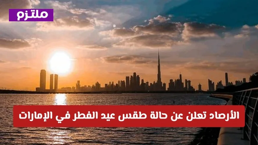 حالة الطقس في عيد الفطر بالإمارات: الأرصاد تكشف عن توقعات الأمطار ودرجات الحرارة