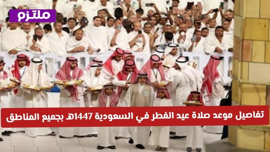 مواعيد صلاة عيد الفطر 1447هـ في السعودية لجميع المناطق