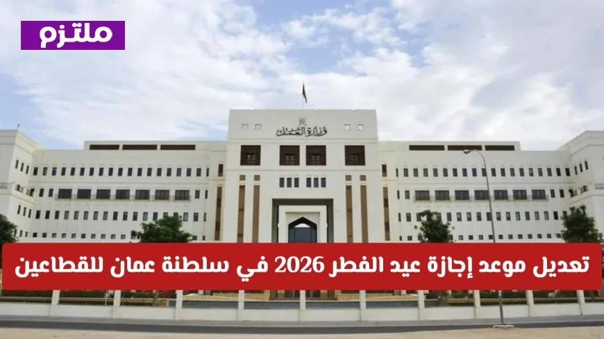 تغيير مواعيد إجازة عيد الفطر 2026 في سلطنة عمان للقطاعين العام والخاص