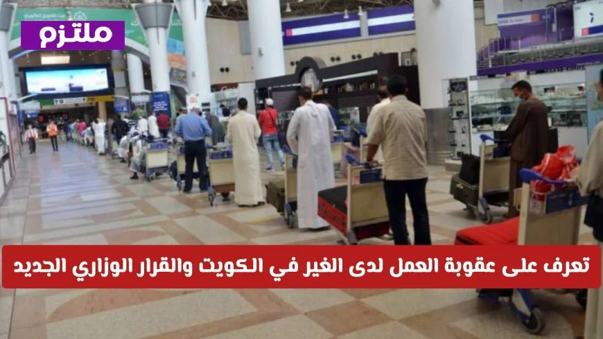 احذر خسارة إقامتك تعرف على عقوبات العمل لدى الغير في الكويت وأحدث القرارات الوزارية