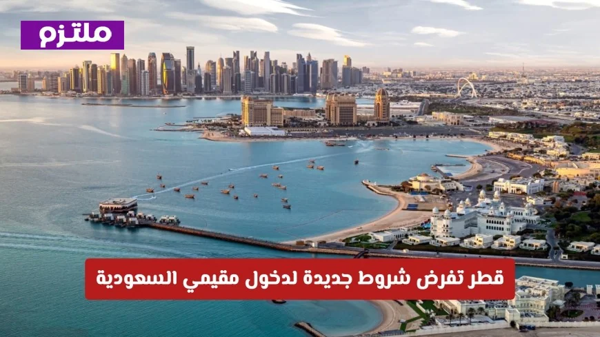تسهيلات وإقامة طويلة: قطر تضع شروطاً جديدة لدخول المقيمين في السعودية