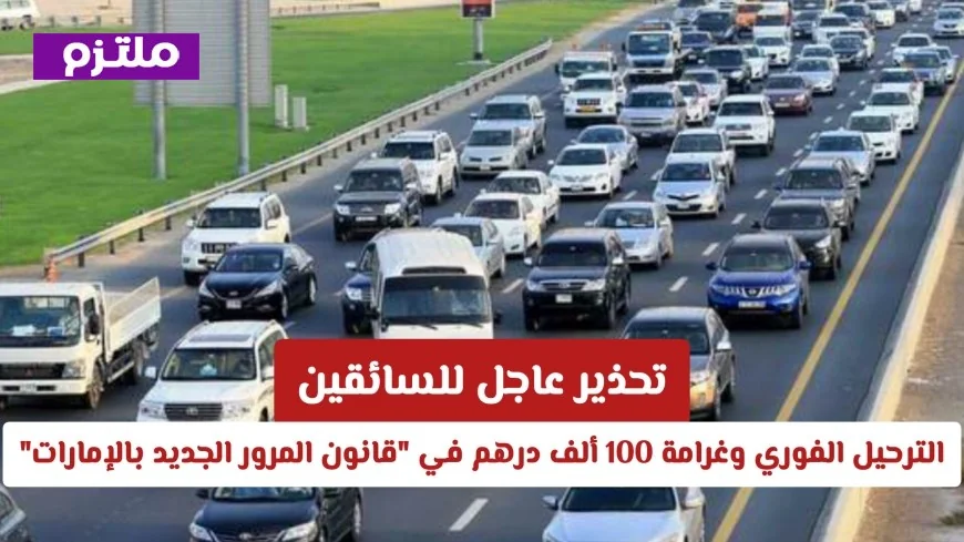 تحذير مهم للسائقين: الترحيل الفوري وغرامة 100 ألف درهم في قانون المرور الجديد بالإمارات