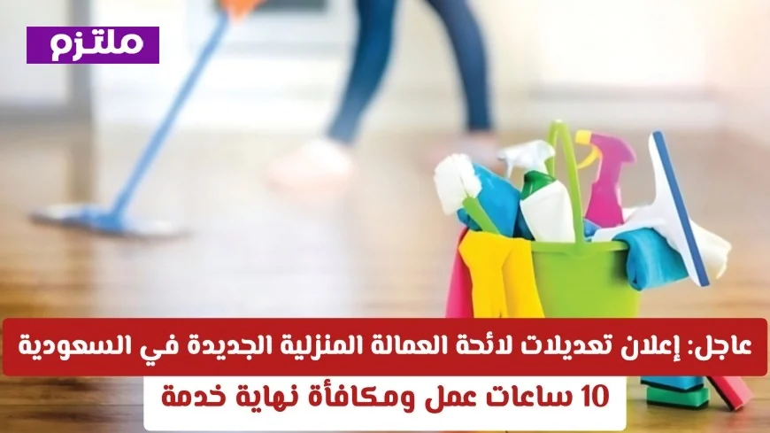 إعلان هام: تعرف على تعديلات لائحة العمالة المنزلية في السعودية 10 ساعات عمل ومكافأة نهاية الخدمة