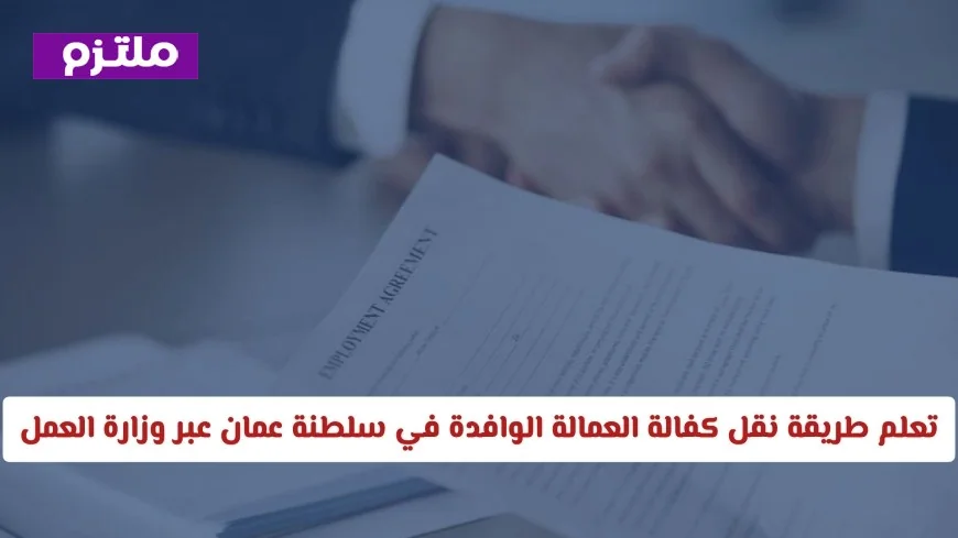 في 5 دقائق فقط تعلم كيفية نقل كفالة العمالة الوافدة في سلطنة عمان بسهولة عبر وزارة العمل والرسوم المطلوبة