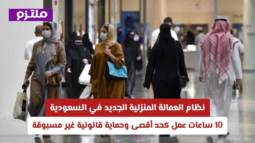 تعرف على نظام العمالة المنزلية الجديد في السعودية: حماية قانونية مميزة وتحديد 10 ساعات للعمل يوميًا