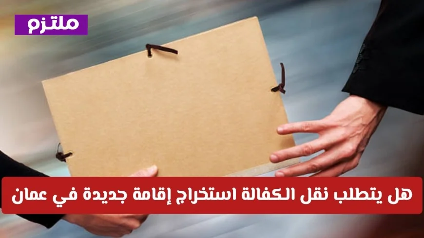 هل تحتاج إلى إقامة جديدة لنقل الكفالة في سلطنة عمان؟