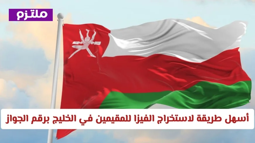 كيفية استخراج فيزا إلى عمان برقم الجواز للمقيمين في الخليج بأسهل الطرق