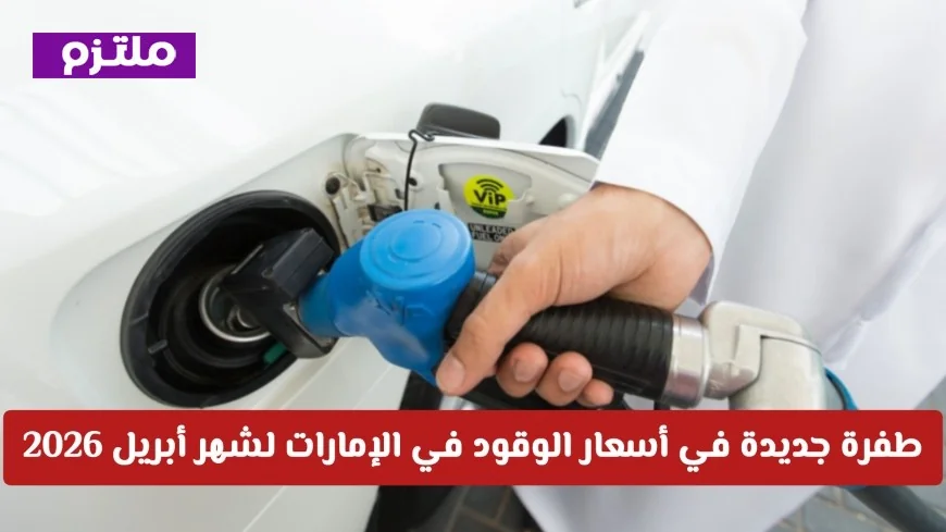 زيادة هائلة في أسعار الوقود في الإمارات لشهر أبريل 2026 وفق القوائم الرسمية المعتمدة