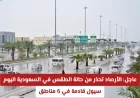 احذروا السيول في السعودية اليوم الأرصاد تنبه سكان 6 مناطق