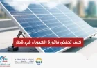 دليل شامل لتخفيض فاتورة الكهرباء في قطر باستخدام خدمة بي سولار