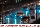 تقرير طقس السعودية: تحديثات خريطة الأمطار والتحذيرات الجوية ليوم الجمعة في المملكة