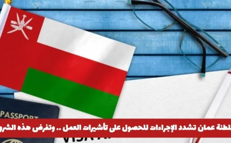 سلطنة عمان تعلن عن شروط جديدة لتأشيرات العمل اكتشف التفاصيل الآن