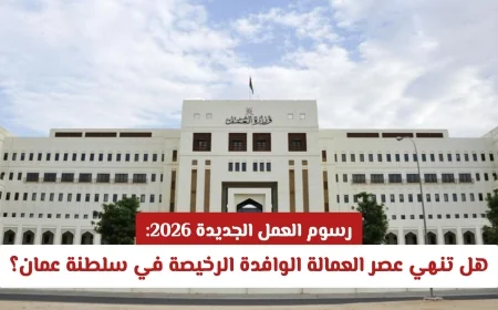 رسوم العمل الجديدة 2026 في عمان: هل تنهي حقبة العمالة الوافدة الرخيصة؟