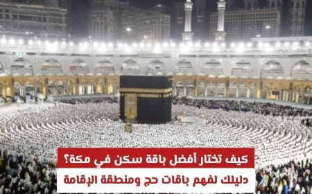 كيفية اختيار أفضل باقة سكن في مكة دليل شامل لفهم باقات الحج 1447 وخيارات الإقامة