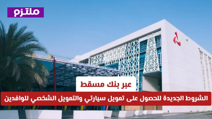 الشروط المحدثة للحصول على تمويل سيارتي والتمويل الشخصي للوافدين من بنك مسقط في عمان