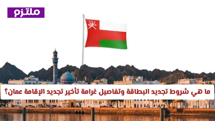 شروط تجديد البطاقة وكيفية تجنب غرامة تأخير تجديد الإقامة في سلطنة عمان