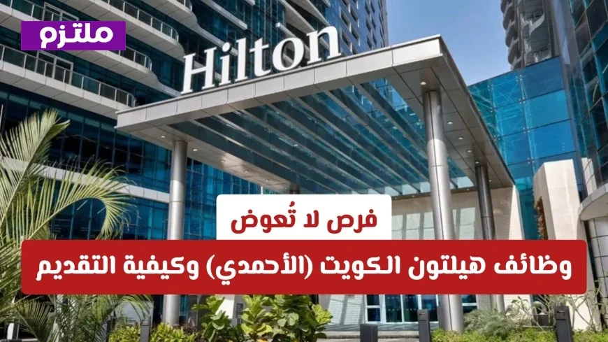 دليل وظائف هيلتون الكويت 2026: اكتشف الفرص المذهلة في الأحمدي وكيفية التقديم