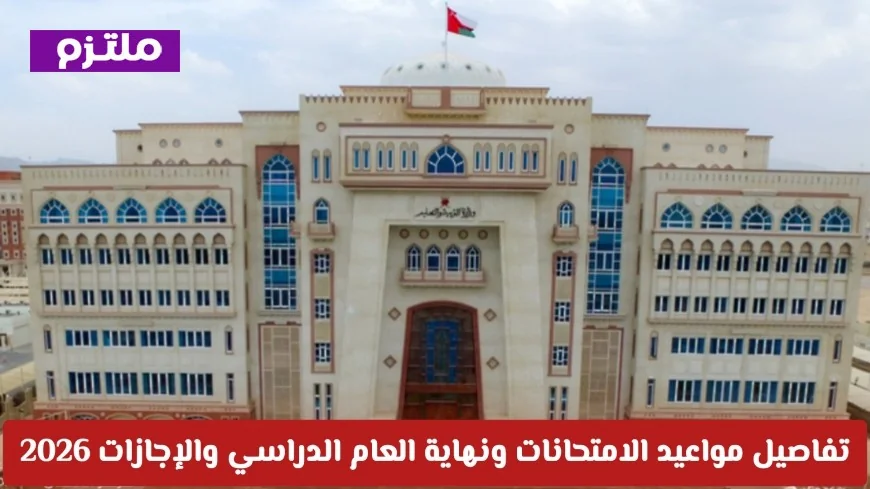 تفاصيل مواعيد الامتحانات ونهاية العام الدراسي والإجازات في سلطنة عمان 2026 التحديث الأخير