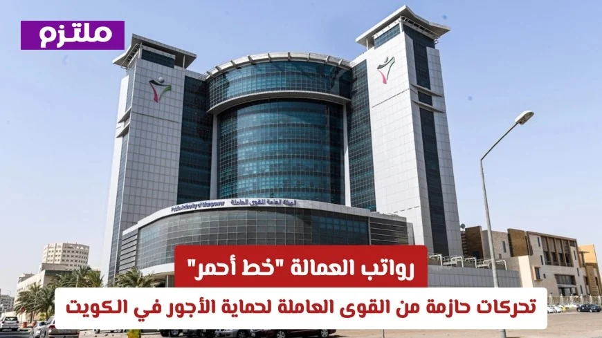 القوى العاملة الكويتية تتحرك بقوة لحماية الأجور: الرواتب تعتبر خطا أحمر