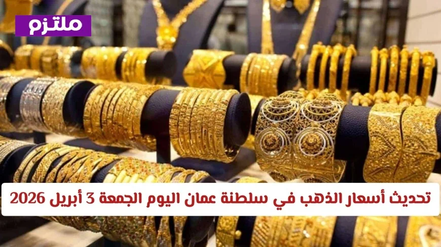 أسعار الذهب ترتفع بشكل ملحوظ في سلطنة عمان اليوم الجمعة 3 أبريل 2026: اكتشف الطفرة الجديدة في المعدن الأصفر