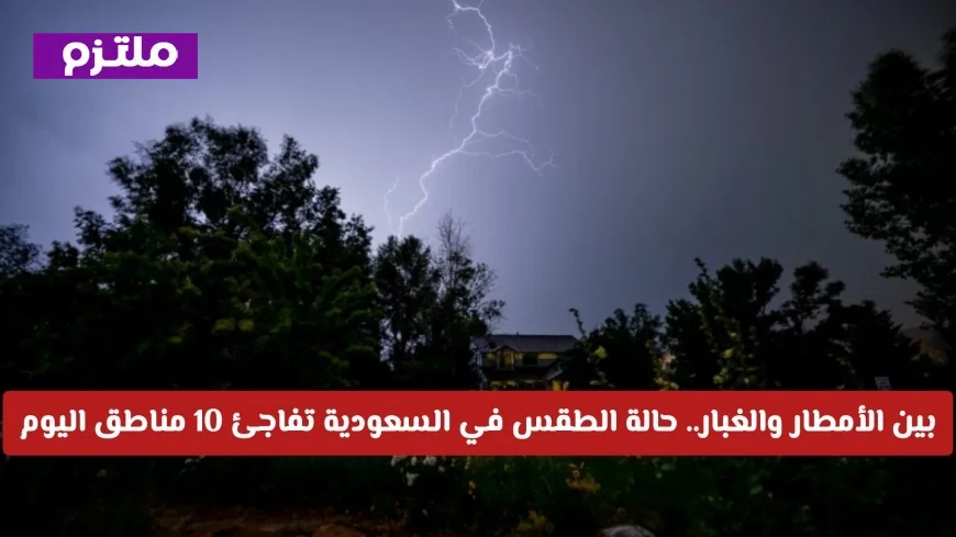 تحذير عاجل من الطقس: أمطار وغبار تجتاح 10 مناطق في السعودية اليوم