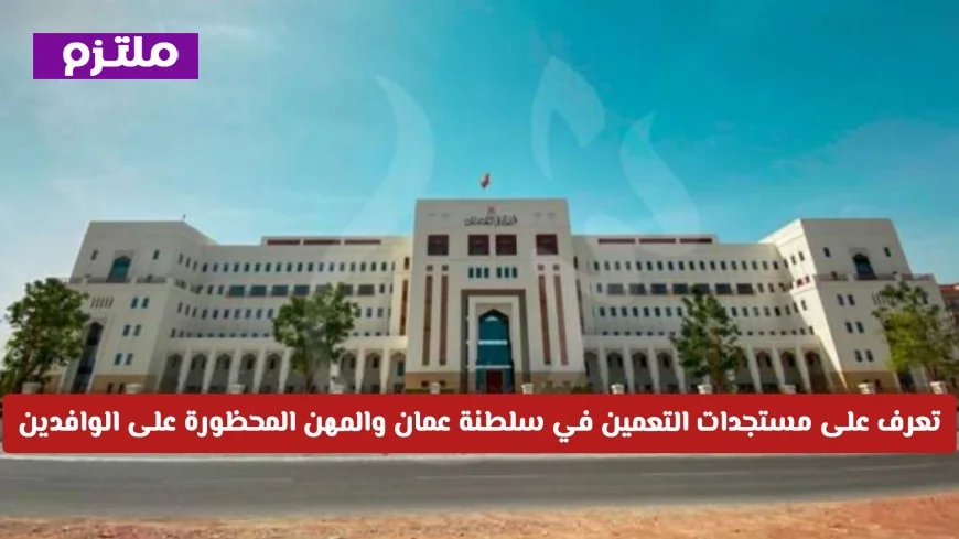 اكتشف مستجدات التعمين وفرص العمل الحصرية في سلطنة عمان للعام 2026 والمهن المحظورة على الوافدين