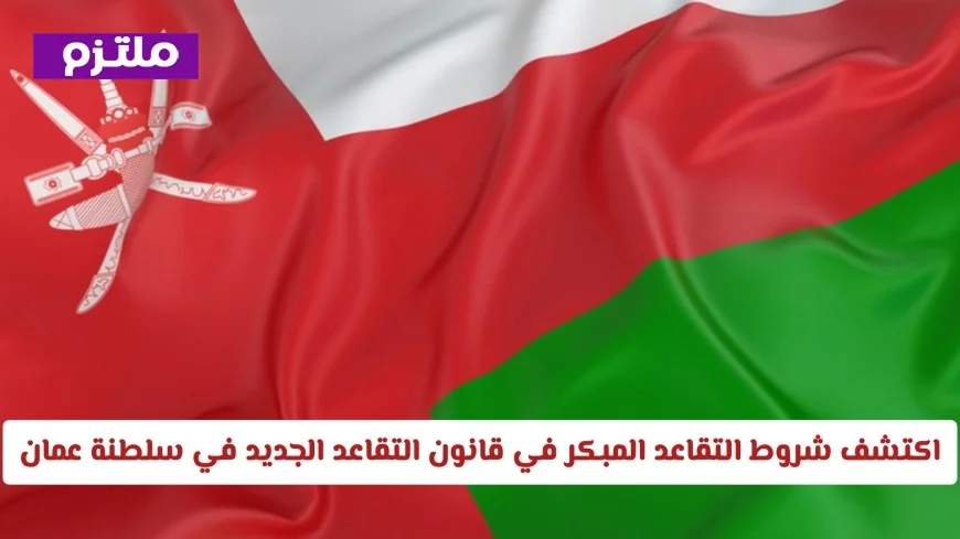 مفاجآت التقاعد المبكر في قانون التقاعد الجديد بسلطنة عمان: اكتشف هل يمكنك التقاعد بدون خصم أو حتى بزيادة