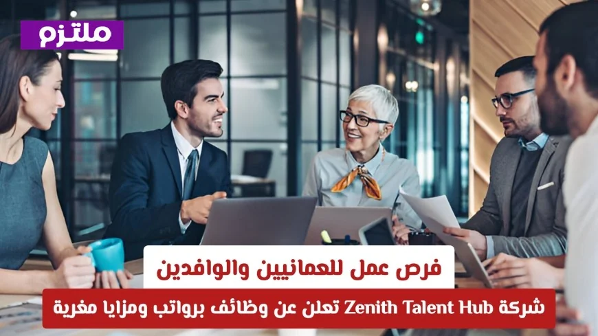 وظائف شاغرة في عمان: Zenith Talent Hub توفر فرص عمل برواتب ومزايا مميزة للعمانيين والوافدين