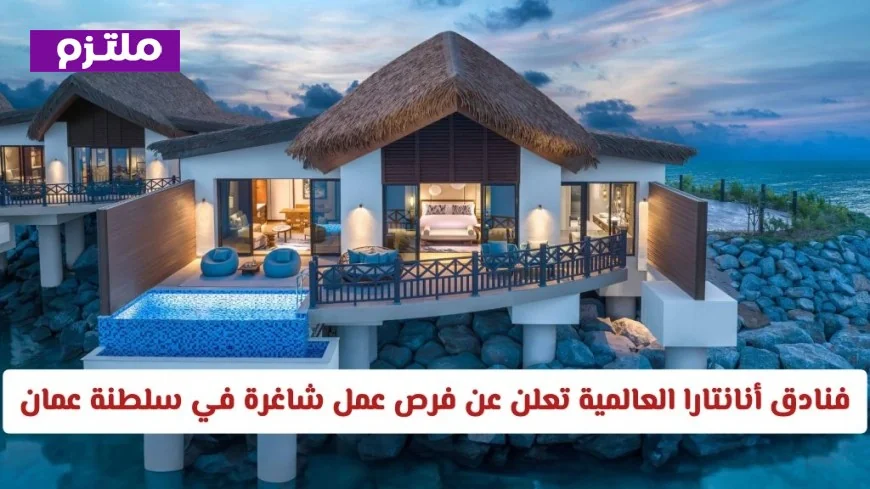 وظائف شاغرة في سلطنة عمان: انضم إلى فنادق أنانتارا العالمية اليوم