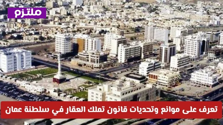 كل ما تحتاج لمعرفته حول التحديات والموانع قبل شراء العقار في سلطنة عمان