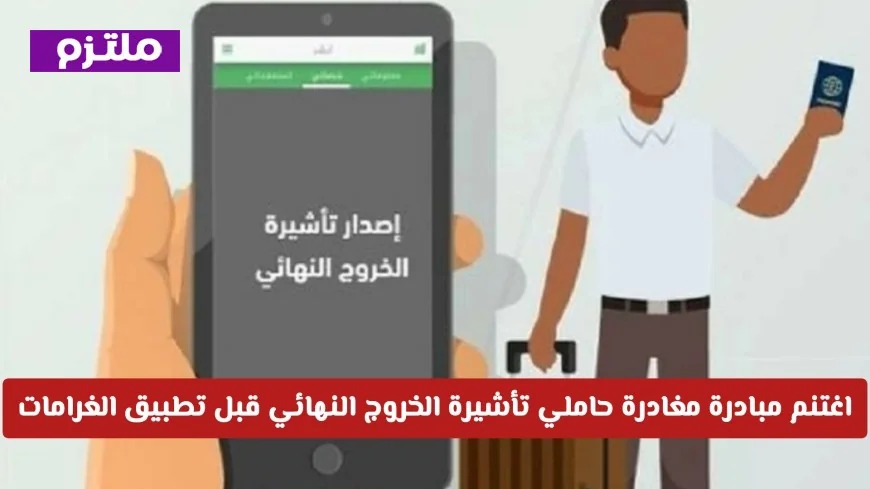 اغتنم فرصة المغادرة خلال 11 يوماً فقط لحاملي تأشيرة الخروج النهائي قبل تطبيق الغرامات