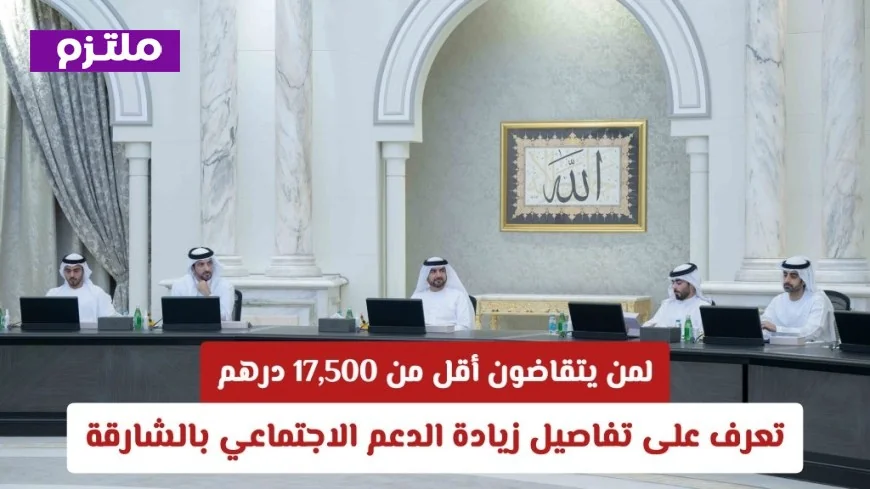زيادة الدعم الاجتماعي بالشارقة: تفاصيل مهمة لمن يتقاضون أقل من 17500 درهم