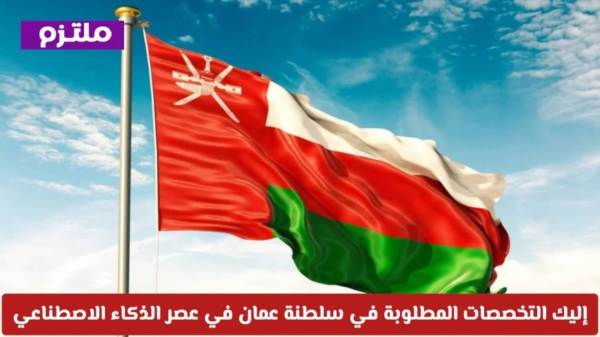 تعرّف على أهم التخصصات المطلوبة في سلطنة عمان لعصر الذكاء الاصطناعي ولا تدرس عشوائياً