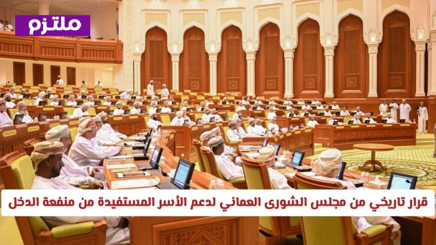 المجلس الشورى العماني يتخذ قرارًا تاريخيًا لدعم الأسر المستفيدة من منفعة الدخل